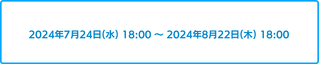 2024年7月24日18時から2024年8月22日18時まで