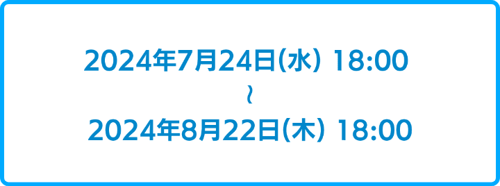 2024年7月24日18時から2024年8月22日18時まで